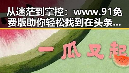 从迷茫到掌控：www.91免费版助你轻松找到在头条看过的文章