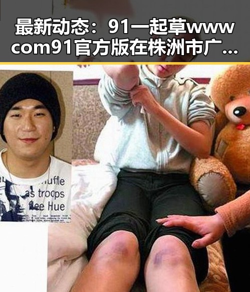最新动态:91 一起草wwwcom91官方版在株洲市广受关注