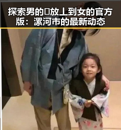 探索男的🈚放丄到女的官方版：漯河市的最新动态