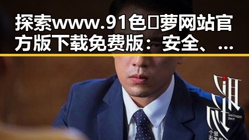 探索 www.91色😍萝网站官方版下载免费版：安全、便捷的全新体验