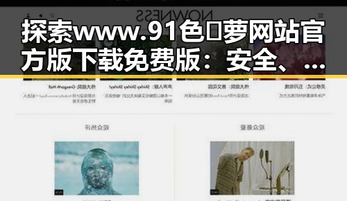 探索 www.91色😍萝网站官方版下载免费版：安全、便捷的全新体验