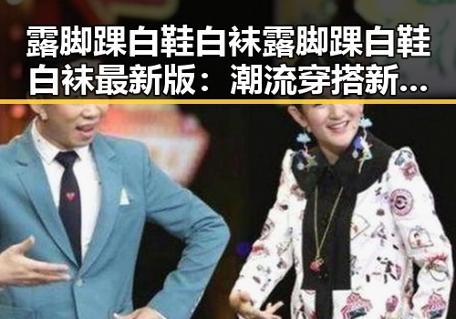 露脚踝白鞋白袜露脚踝白鞋白袜最新版：潮流穿搭新趋势