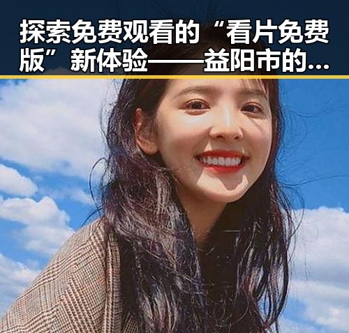 探索免费观看的“看片免费版”新体验——益阳市的最新动态