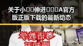 关于小🐔🐔伸进🈲🔞🔞A官方版正版下载的最新动态