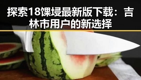 探索18馃埐最新版下载：吉林市用户的新选择