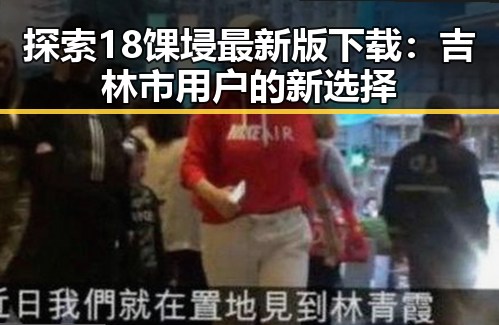 探索18馃埐最新版下载：吉林市用户的新选择