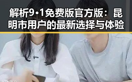 解析9·1免费版官方版：昆明市用户的最新选择与体验