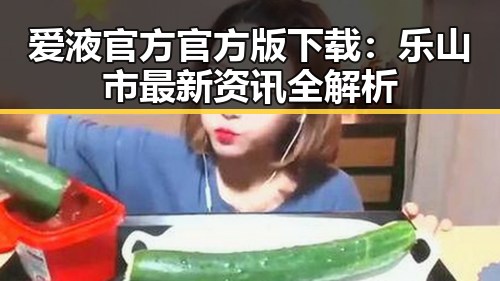 爱液官方官方版下载:乐山市最新资讯全解析