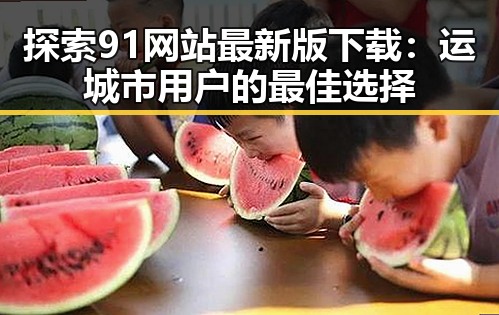 探索91网站最新版下载：运城市用户的最佳选择