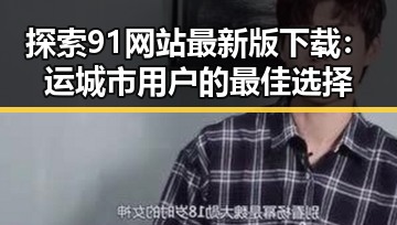 探索91网站最新版下载：运城市用户的最佳选择