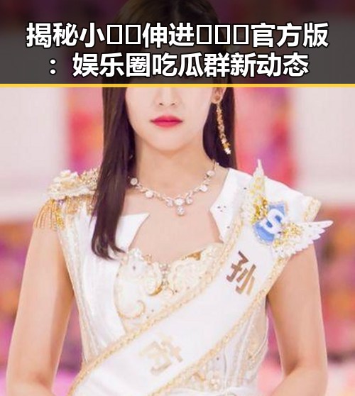 揭秘小🐔🐔伸进🈲🔞🔞官方版：娱乐圈吃瓜群新动态