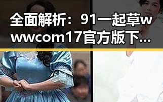 全面解析：91 一起草wwwcom17官方版下载免费版的现状与未来