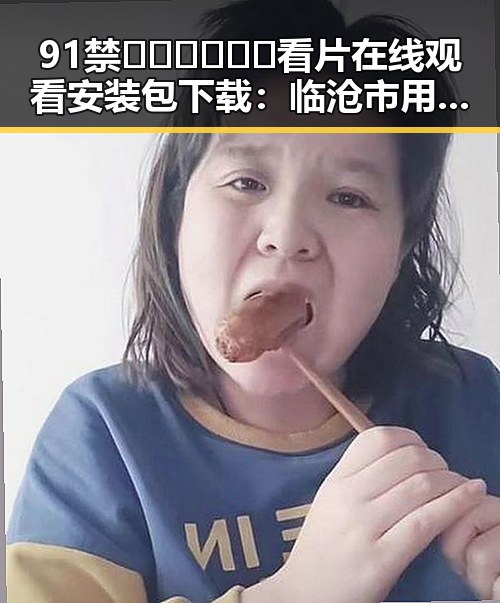 91禁🍆🍑🔞❌❌❌看片在线观看安装包下载：临沧市用户的新选择