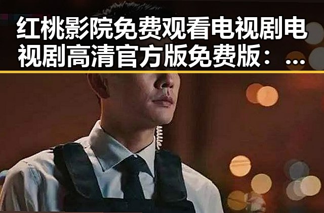 红桃影院免费观看电视剧电视剧高清官方版免费版：优质资源尽在掌握