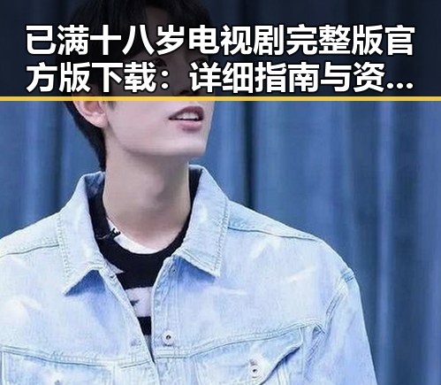 已满十八岁电视剧完整版官方版下载：详细指南与资源介绍