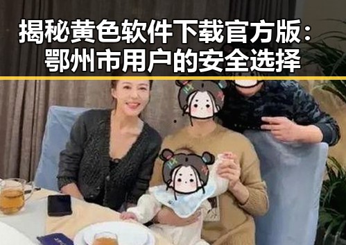 揭秘黄色软件下载官方版：鄂州市用户的安全选择