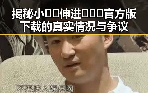 揭秘小🐔🐔伸进🈲🔞🔞官方版下载的真实情况与争议