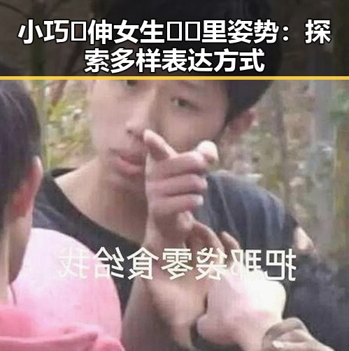 小巧🐥伸女生🍑🍑里姿势:探索多样表达方式