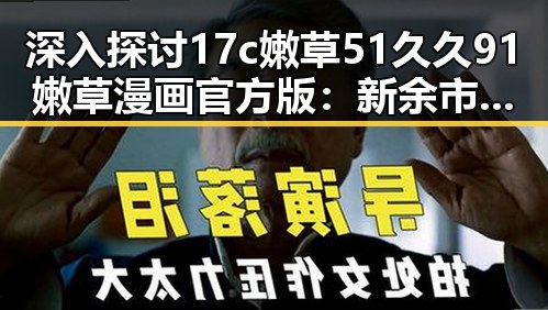 深入探讨17c嫩草51久久91嫩草漫画官方版:新余市用户的首选