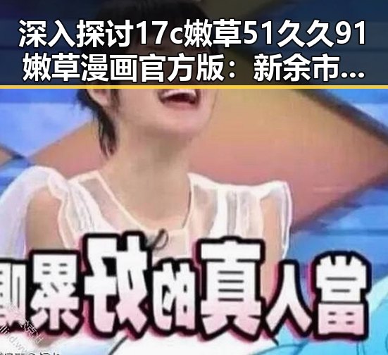 深入探讨17c嫩草51久久91嫩草漫画官方版:新余市用户的首选