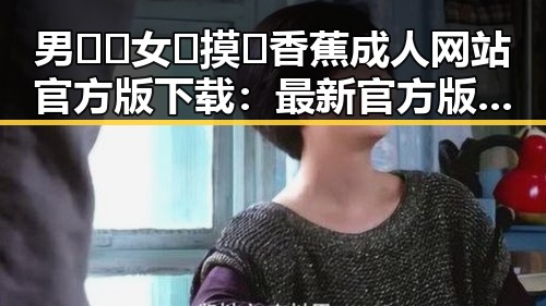 男🍌❌女🍑摸🐻香蕉成人网站官方版下载：最新官方版资源介绍