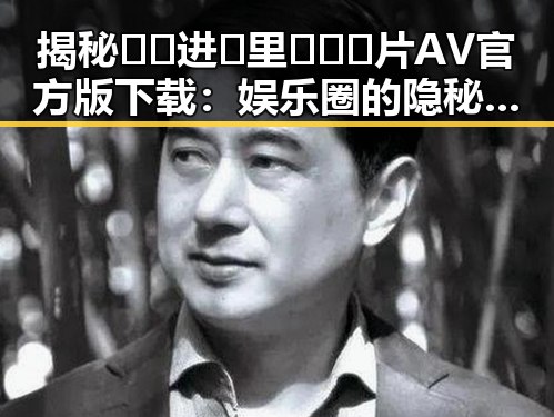 揭秘🔞🍌进🍑里❌❌❌片AV官方版下载：娱乐圈的隐秘现象