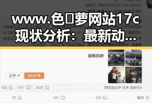 www.色😍萝网站17c现状分析:最新动态与发展趋势