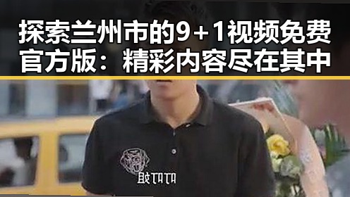 探索兰州市的9+1视频免费官方版：精彩内容尽在其中
