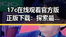 17c在线观看官方版正版下载:探索最新观看体验的变化与优势