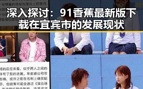 深入探讨：91香蕉最新版下载在宜宾市的发展现状