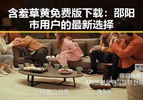 含羞草黄免费版下载：邵阳市用户的最新选择