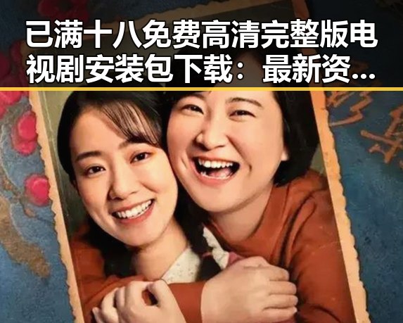 已满十八免费高清完整版电视剧安装包下载：最新资源指南