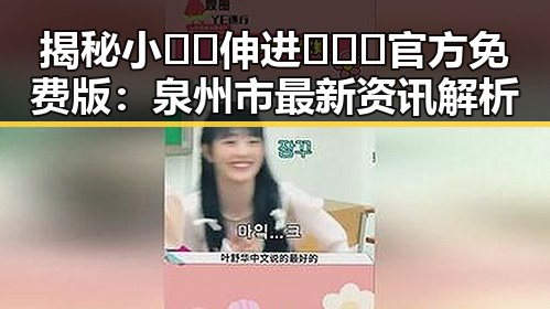 揭秘小🐔🐔伸进🈲🔞🔞官方免费版：泉州市最新资讯解析