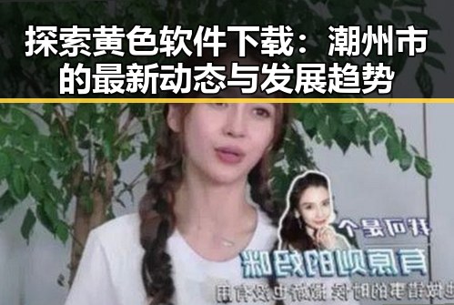探索黄色软件下载：潮州市的最新动态与发展趋势