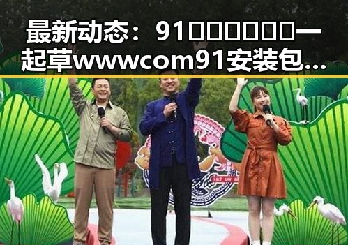 最新动态：91🍆🍑🔞❌❌❌一起草wwwcom91安装包下载现已正式上线
