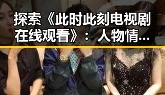 探索《此时此刻电视剧在线观看》：人物情感的深度展现