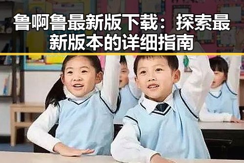 鲁啊鲁最新版下载：探索最新版本的详细指南