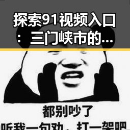 探索91视频入口:三门峡市的最新观看指南