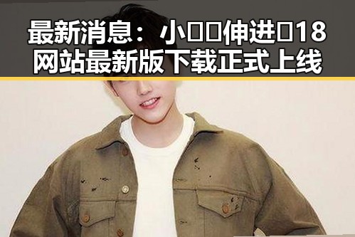 最新消息：小🐔🐔伸进🈲18网站最新版下载正式上线