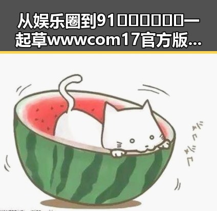 从娱乐圈到91🍆🍑🔞❌❌❌一起草wwwcom17官方版免费版：变化与现状的对比