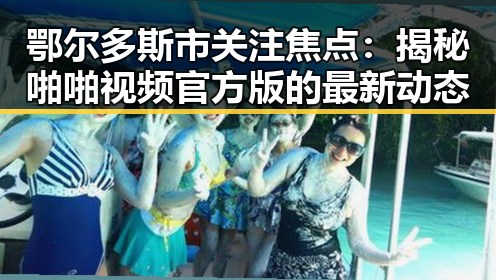 鄂尔多斯市关注焦点：揭秘啪啪视频官方版的最新动态