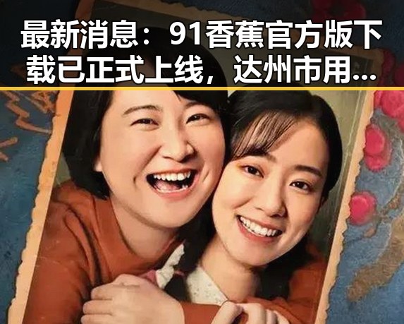最新消息：91香蕉官方版下载已正式上线，达州市用户可便捷体验