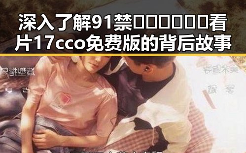深入了解91禁🍆🍑🔞❌❌❌看片17cco免费版的背后故事