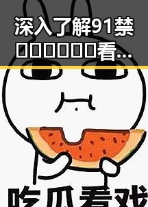 深入了解91禁🍆🍑🔞❌❌❌看片17cco免费版的背后故事