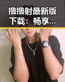 撸撸射最新版下载：畅享最新娱乐体验的必备指南