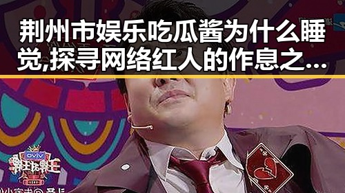 荆州市娱乐吃瓜酱为什么睡觉,探寻网络红人的作息之谜，91🍆🍑🔞❌❌❌一起草