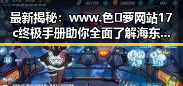 最新揭秘：www.色😍萝网站17c终极手册助你全面了解海东市相关资源