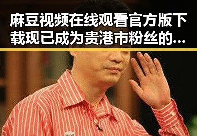 麻豆视频在线观看官方版下载现已成为贵港市粉丝的新宠