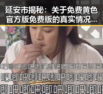 延安市揭秘：关于免费黄色官方版免费版的真实情况与分析