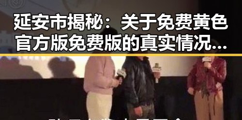 延安市揭秘：关于免费黄色官方版免费版的真实情况与分析